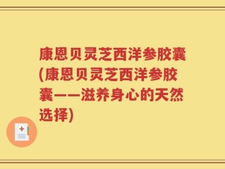 康恩贝灵芝西洋参胶囊(康恩贝灵芝西洋参胶囊——滋养身心的天然选择)