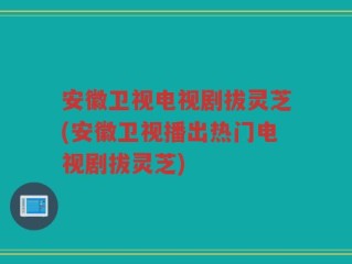 安徽卫视电视剧拔灵芝(安徽卫视播出热门电视剧拔灵芝)