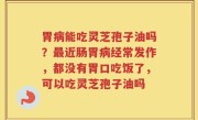 胃病能吃灵芝孢子油吗？最近肠胃病经常发作，都没有胃口吃饭了，可以吃灵芝孢子油吗