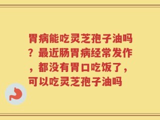 胃病能吃灵芝孢子油吗？最近肠胃病经常发作，都没有胃口吃饭了，可以吃灵芝孢子油吗