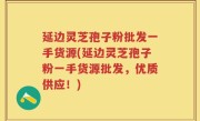 延边灵芝孢子粉批发一手货源(延边灵芝孢子粉一手货源批发，优质供应！)