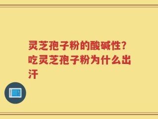 灵芝孢子粉的酸碱性？吃灵芝孢子粉为什么出汗