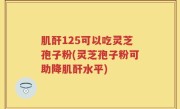 肌酐125可以吃灵芝孢子粉(灵芝孢子粉可助降肌酐水平)