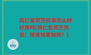 同仁堂灵芝抗衰怎么样好用吗(同仁堂灵芝抗衰：使用效果如何？)