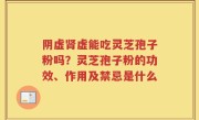 阴虚肾虚能吃灵芝孢子粉吗？灵芝孢子粉的功效、作用及禁忌是什么