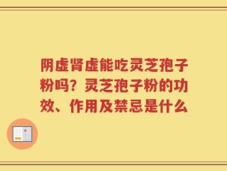 阴虚肾虚能吃灵芝孢子粉吗？灵芝孢子粉的功效、作用及禁忌是什么