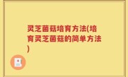 灵芝菌菇培育方法(培育灵芝菌菇的简单方法)