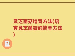 灵芝菌菇培育方法(培育灵芝菌菇的简单方法)
