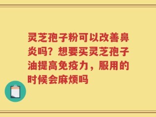 灵芝孢子粉可以改善鼻炎吗？想要买灵芝孢子油提高免疫力，服用的时候会麻烦吗