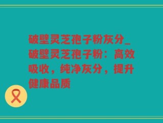 破壁灵芝孢子粉灰分_破壁灵芝孢子粉：高效吸收，纯净灰分，提升健康品质