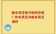 椴木灵芝孢子粉的作用？柞木灵芝与椴木灵芝谁好