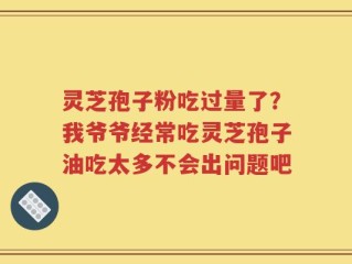 灵芝孢子粉吃过量了？我爷爷经常吃灵芝孢子油吃太多不会出问题吧