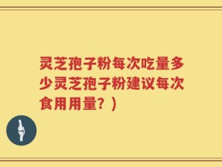 灵芝孢子粉每次吃量多少灵芝孢子粉建议每次食用用量？)