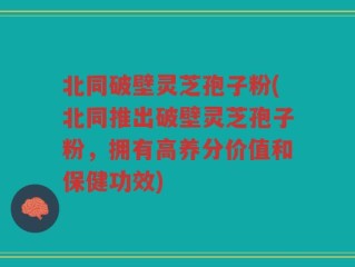 北同破壁灵芝孢子粉(北同推出破壁灵芝孢子粉，拥有高养分价值和保健功效)