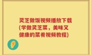 灵芝做饭视频播放下载(学做灵芝菜，美味又健康的菜肴视频教程)