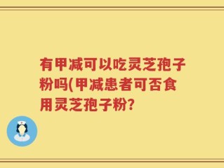有甲减可以吃灵芝孢子粉吗(甲减患者可否食用灵芝孢子粉？
