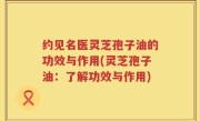 约见名医灵芝孢子油的功效与作用(灵芝孢子油：了解功效与作用)