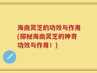 海南灵芝的功效与作用(探秘海南灵芝的神奇功效与作用！)
