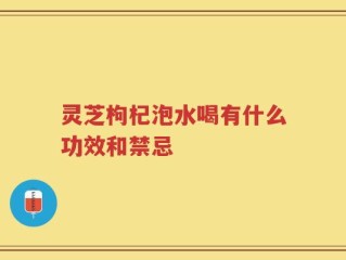 灵芝枸杞泡水喝有什么功效和禁忌