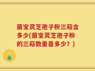 菌宝灵芝孢子粉三萜含多少(菌宝灵芝孢子粉的三萜数量是多少？)