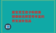 菌宝灵芝孢子粉胶囊 健康新选择营养丰富的养生滋补佳品