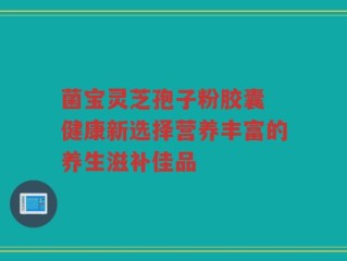 菌宝灵芝孢子粉胶囊 健康新选择营养丰富的养生滋补佳品