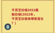 干灵芝价格2022最新价格(2022年，干灵芝价格有哪些变化？)