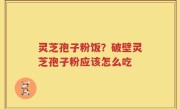 灵芝孢子粉饭？破壁灵芝孢子粉应该怎么吃
