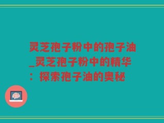 灵芝孢子粉中的孢子油_灵芝孢子粉中的精华：探索孢子油的奥秘