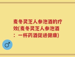麦冬灵芝人参泡酒的疗效(麦冬灵芝人参泡酒：一杯药酒促进健康)