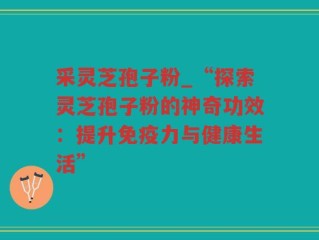 采灵芝孢子粉_“探索灵芝孢子粉的神奇功效：提升免疫力与健康生活”