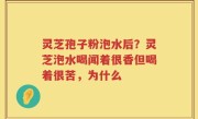 灵芝孢子粉泡水后？灵芝泡水喝闻着很香但喝着很苦，为什么