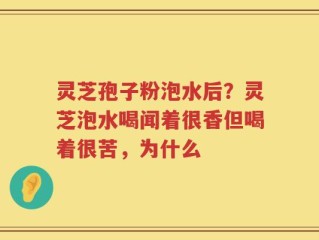 灵芝孢子粉泡水后？灵芝泡水喝闻着很香但喝着很苦，为什么
