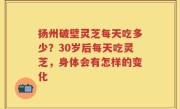 扬州破壁灵芝每天吃多少？30岁后每天吃灵芝，身体会有怎样的变化