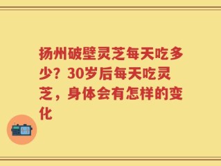 扬州破壁灵芝每天吃多少？30岁后每天吃灵芝，身体会有怎样的变化