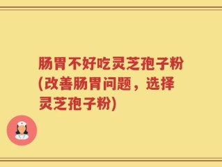 肠胃不好吃灵芝孢子粉(改善肠胃问题，选择灵芝孢子粉)