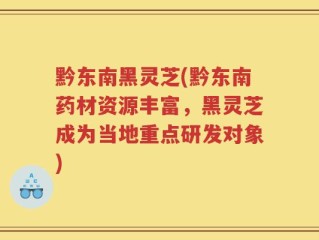 黔东南黑灵芝(黔东南药材资源丰富，黑灵芝成为当地重点研发对象)