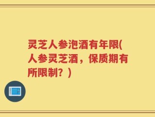 灵芝人参泡酒有年限(人参灵芝酒，保质期有所限制？)