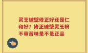 灵芝破壁修正好还是仁和好？修正破壁灵芝粉不带苦味是不是正品