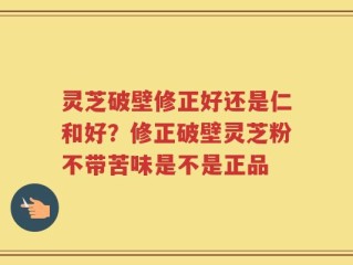 灵芝破壁修正好还是仁和好？修正破壁灵芝粉不带苦味是不是正品
