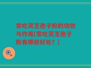 常吃灵芝孢子粉的功效与作用(常吃灵芝孢子粉有哪些好处？)