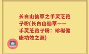 长白山仙草之手灵芝孢子粉(长白山仙草——手灵芝孢子粉：珍稀健康功效之源)
