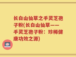 长白山仙草之手灵芝孢子粉(长白山仙草——手灵芝孢子粉：珍稀健康功效之源)
