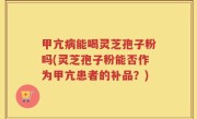 甲亢病能喝灵芝孢子粉吗(灵芝孢子粉能否作为甲亢患者的补品？)