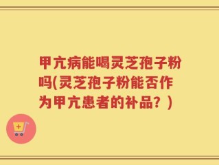 甲亢病能喝灵芝孢子粉吗(灵芝孢子粉能否作为甲亢患者的补品？)
