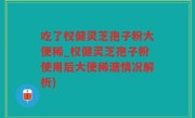 吃了权健灵芝孢子粉大便稀_权健灵芝孢子粉使用后大便稀溏情况解析)