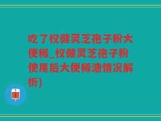 吃了权健灵芝孢子粉大便稀_权健灵芝孢子粉使用后大便稀溏情况解析)