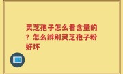 灵芝孢子怎么看含量的？怎么辨别灵芝孢子粉好坏