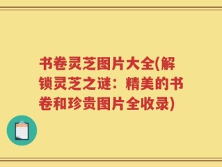 书卷灵芝图片大全(解锁灵芝之谜：精美的书卷和珍贵图片全收录)
