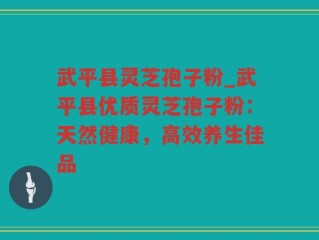 武平县灵芝孢子粉_武平县优质灵芝孢子粉：天然健康，高效养生佳品